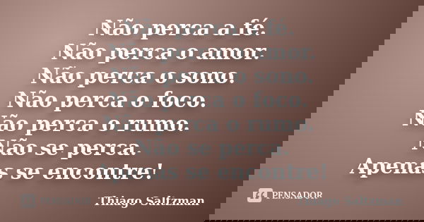 Não perca a fé. Não perca o amor. Não perca o sono. Não perca o foco. Não perca o rumo. Não se perca. Apenas se encontre!... Frase de Thiago Saltzman.