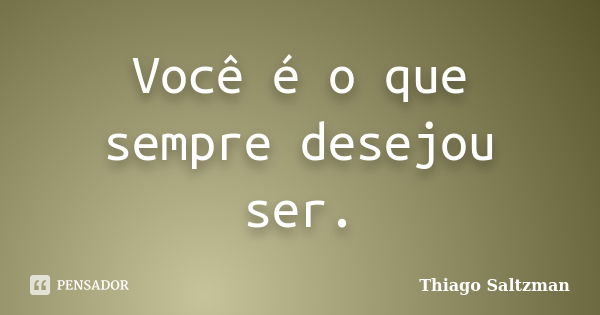 Você é o que sempre desejou ser.... Frase de Thiago Saltzman.