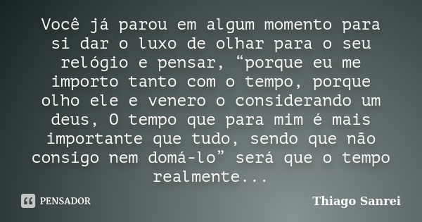 Você já parou em algum momento para si dar o luxo de olhar para o seu relógio e pensar, “porque eu me importo tanto com o tempo, porque olho ele e venero o cons... Frase de Thiago Sanrei.