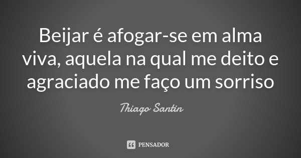 Beijar é afogar-se em alma viva, aquela na qual me deito e agraciado me faço um sorriso... Frase de Thiago Santin.