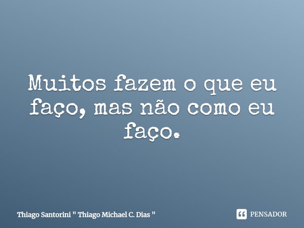 Muitos fazem o que eu faço, mas não como eu faço.... Frase de Thiago Santorini 