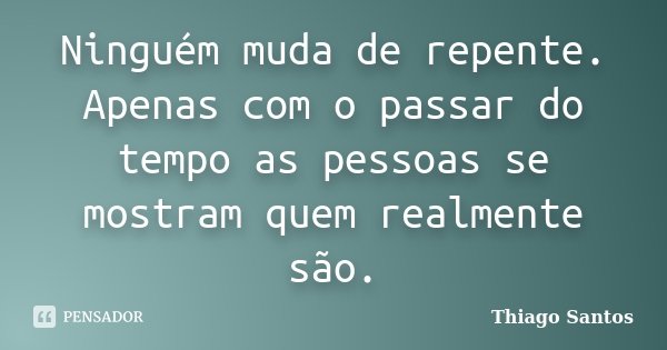 Ninguém muda de repente. Apenas com o passar do tempo as pessoas se mostram quem realmente são.... Frase de Thiago Santos.
