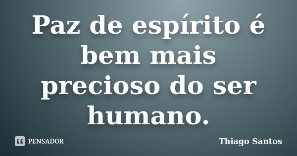 Paz de espírito é bem mais precioso do ser humano.... Frase de Thiago Santos.