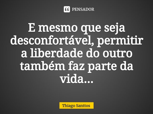 E mesmo que seja desconfortável, permitir a liberdade do outro também faz parte da vida...⁠... Frase de Thiago Santtos.