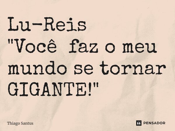 ⁠Lu-Reis "Você faz o meu mundo se tornar GIGANTE!"... Frase de Thiago Santus.