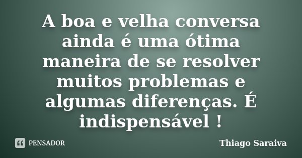 A boa e velha conversa ainda é uma ótima maneira de se resolver muitos problemas e algumas diferenças. É indispensável !... Frase de Thiago Saraiva.