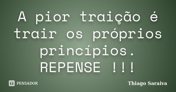 A pior traição é trair os próprios princípios. REPENSE !!!... Frase de Thiago Saraiva.