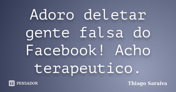 Adoro deletar gente falsa do Facebook! Acho terapeutico.... Frase de Thiago Saraiva.
