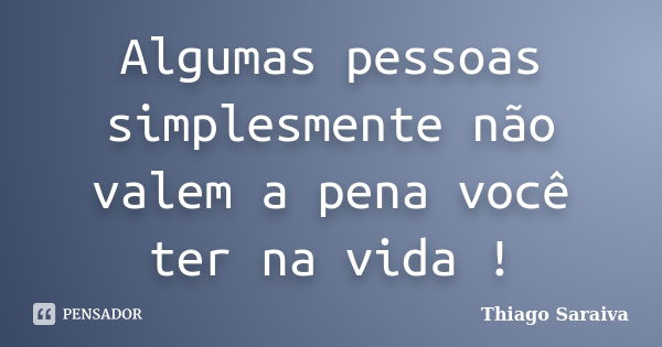 Algumas pessoas simplesmente não valem a pena você ter na vida !... Frase de Thiago Saraiva.