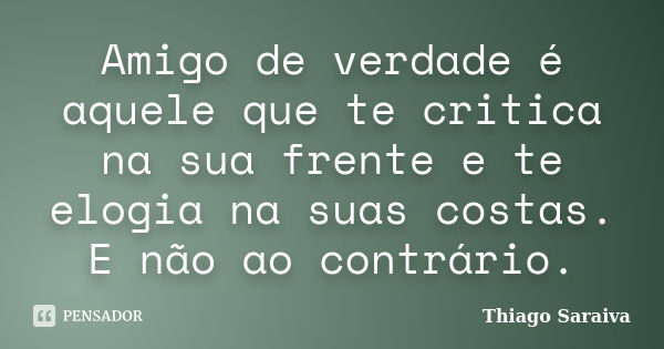 Amigo de verdade é aquele que te critica na sua frente e te elogia na suas costas. E não ao contrário.... Frase de Thiago Saraiva.