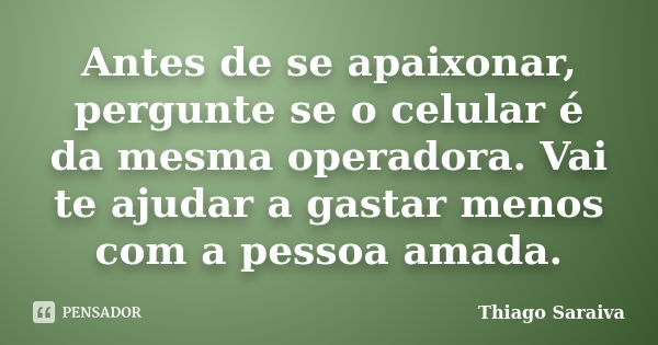 Antes de se apaixonar, pergunte se o celular é da mesma operadora. Vai te ajudar a gastar menos com a pessoa amada.... Frase de Thiago Saraiva.