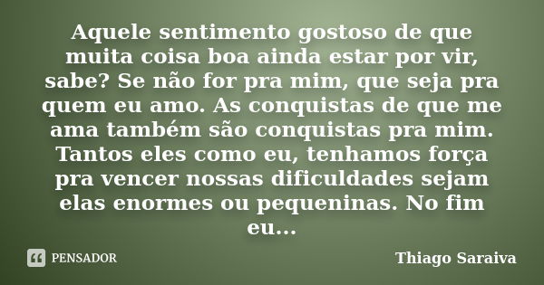 Aquele sentimento gostoso de que muita coisa boa ainda estar por vir, sabe? Se não for pra mim, que seja pra quem eu amo. As conquistas de que me ama também são... Frase de Thiago Saraiva.