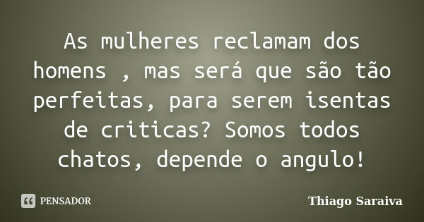 As mulheres reclamam dos homens , mas será que são tão perfeitas, para serem isentas de criticas? Somos todos chatos, depende o angulo!... Frase de Thiago Saraiva.