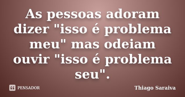 As pessoas adoram dizer "isso é problema meu" mas odeiam ouvir "isso é problema seu".... Frase de Thiago Saraiva.