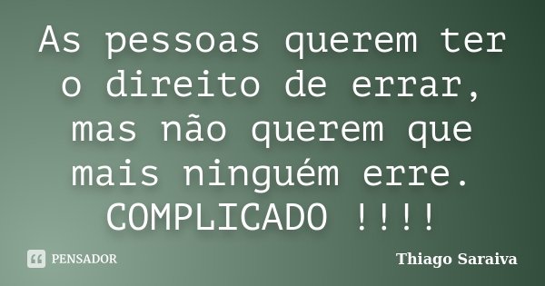 As pessoas querem ter o direito de errar, mas não querem que mais ninguém erre. COMPLICADO !!!!... Frase de Thiago Saraiva.