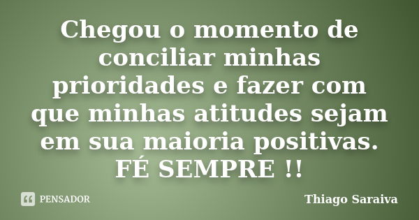 Chegou o momento de conciliar minhas prioridades e fazer com que minhas atitudes sejam em sua maioria positivas. FÉ SEMPRE !!... Frase de Thiago Saraiva.