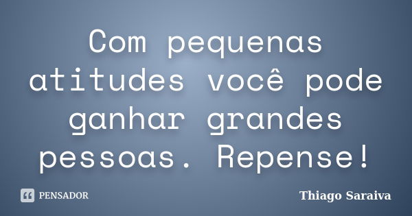 Com pequenas atitudes você pode ganhar grandes pessoas. Repense!... Frase de Thiago Saraiva.