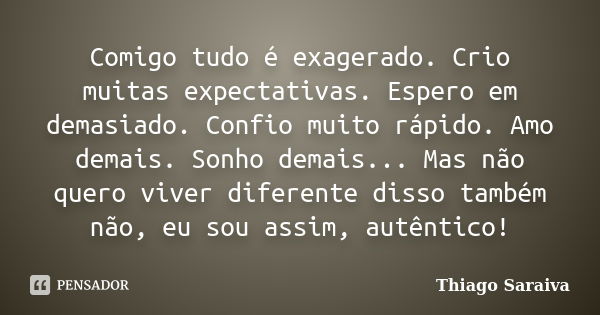 Comigo tudo é exagerado. Crio muitas expectativas. Espero em demasiado. Confio muito rápido. Amo demais. Sonho demais... Mas não quero viver diferente disso tam... Frase de Thiago Saraiva.