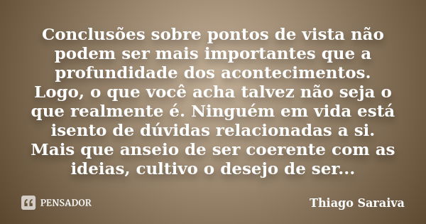 Conclusões sobre pontos de vista não podem ser mais importantes que a profundidade dos acontecimentos. Logo, o que você acha talvez não seja o que realmente é. ... Frase de Thiago Saraiva.