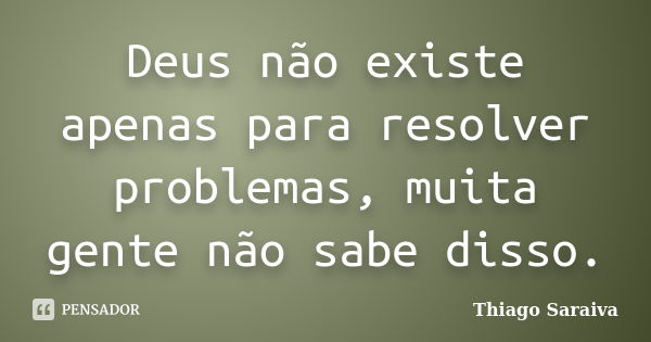 Deus não existe apenas para resolver problemas, muita gente não sabe disso.... Frase de Thiago Saraiva.