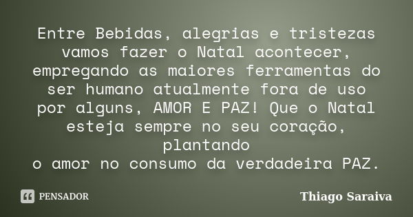 Entre Bebidas, alegrias e tristezas vamos fazer o Natal acontecer, empregando as maiores ferramentas do ser humano atualmente fora de uso por alguns, AMOR E PAZ... Frase de Thiago Saraiva.