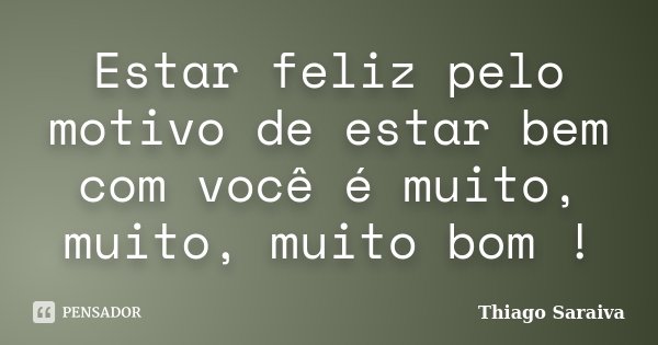 Estar feliz pelo motivo de estar bem com você é muito, muito, muito bom !... Frase de Thiago Saraiva.
