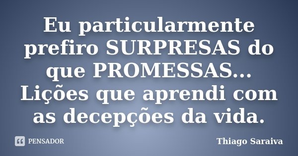 Eu particularmente prefiro SURPRESAS do que PROMESSAS... Lições que aprendi com as decepções da vida.... Frase de Thiago Saraiva.