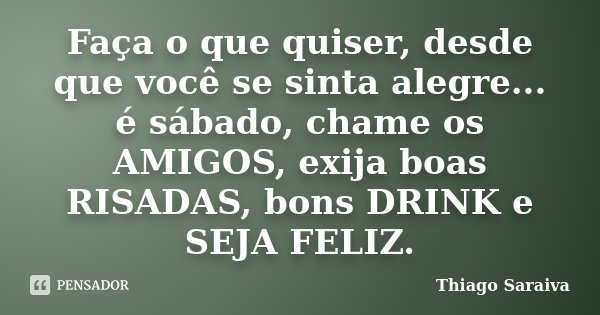Faça o que quiser, desde que você se sinta alegre... é sábado, chame os AMIGOS, exija boas RISADAS, bons DRINK e SEJA FELIZ.... Frase de Thiago Saraiva.
