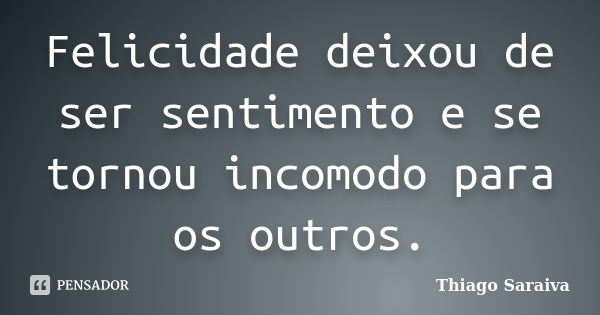 Felicidade deixou de ser sentimento e se tornou incomodo para os outros.... Frase de Thiago Saraiva.