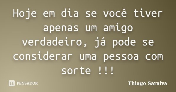 Hoje em dia se você tiver apenas um amigo verdadeiro, já pode se considerar uma pessoa com sorte !!!... Frase de Thiago Saraiva.