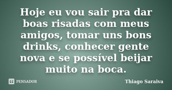 Hoje eu vou sair pra dar boas risadas com meus amigos, tomar uns bons drinks, conhecer gente nova e se possível beijar muito na boca.... Frase de Thiago Saraiva.