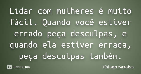 Lidar com mulheres é muito fácil. Quando você estiver errado peça desculpas, e quando ela estiver errada, peça desculpas também.... Frase de Thiago Saraiva.