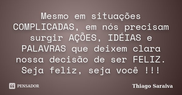 Mesmo em situações COMPLICADAS, em nós precisam surgir AÇÕES, IDÉIAS e PALAVRAS que deixem clara nossa decisão de ser FELIZ. Seja feliz, seja você !!!... Frase de Thiago Saraiva.