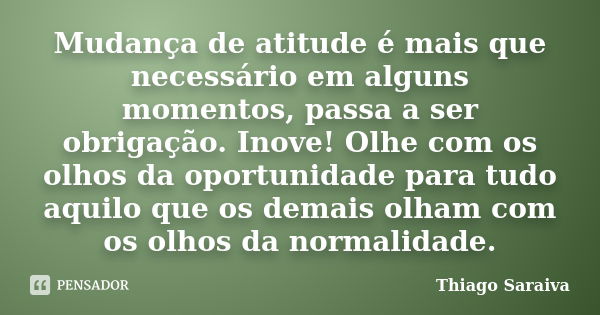 Mudança de atitude é mais que necessário em alguns momentos, passa a ser obrigação. Inove! Olhe com os olhos da oportunidade para tudo aquilo que os demais olha... Frase de Thiago Saraiva.