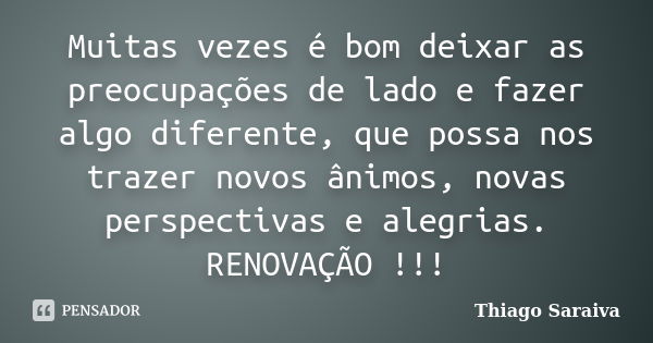 Muitas vezes é bom deixar as preocupações de lado e fazer algo diferente, que possa nos trazer novos ânimos, novas perspectivas e alegrias. RENOVAÇÃO !!!... Frase de Thiago Saraiva.