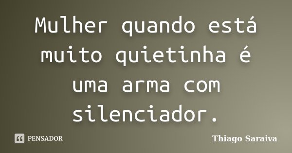 Mulher quando está muito quietinha é uma arma com silenciador.... Frase de Thiago Saraiva.