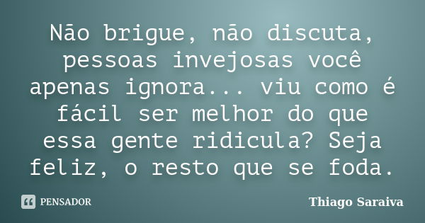 Não brigue, não discuta, pessoas invejosas você apenas ignora... viu como é fácil ser melhor do que essa gente ridicula? Seja feliz, o resto que se foda.... Frase de Thiago Saraiva.