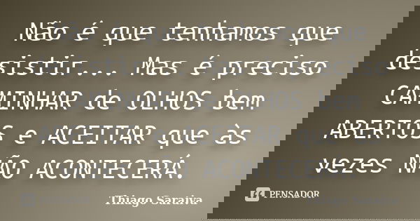 Não é que tenhamos que desistir... Mas é preciso CAMINHAR de OLHOS bem ABERTOS e ACEITAR que às vezes NÃO ACONTECERÁ.... Frase de Thiago Saraiva.