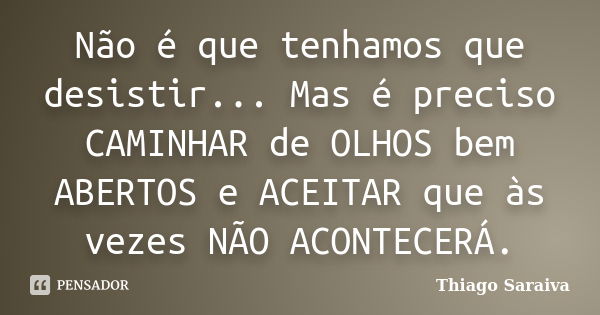 Não é que tenhamos que desistir... Mas é preciso CAMINHAR de OLHOS bem ABERTOS e ACEITAR que às vezes NÃO ACONTECERÁ.... Frase de Thiago Saraiva.