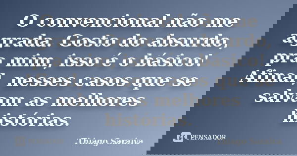 O convencional não me agrada. Gosto do absurdo, pra mim, isso é o básico! Afinal, nesses casos que se salvam as melhores histórias.... Frase de Thiago Saraiva.