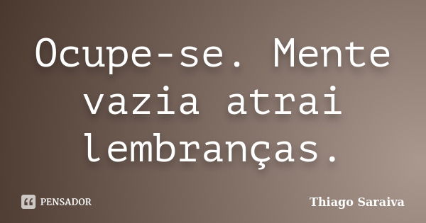 Ocupe-se. Mente vazia atrai lembranças.... Frase de Thiago Saraiva.