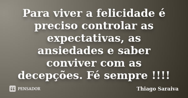 Para viver a felicidade é preciso controlar as expectativas, as ansiedades e saber conviver com as decepções. Fé sempre !!!!... Frase de Thiago Saraiva.