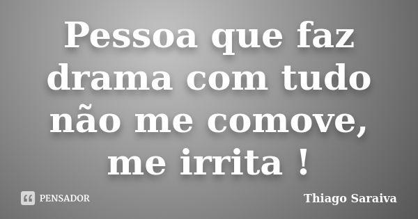 Pessoa que faz drama com tudo não me comove, me irrita !... Frase de Thiago Saraiva.