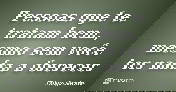 Pessoas que te tratam bem, mesmo sem você ter nada a oferecer... Frase de Thiago Saraiva.