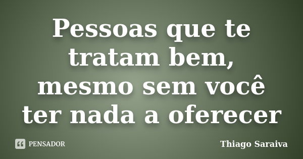 Pessoas que te tratam bem, mesmo sem você ter nada a oferecer... Frase de Thiago Saraiva.