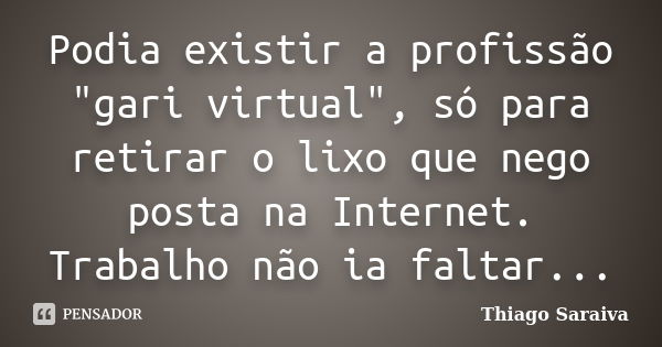 Podia existir a profissão "gari virtual", só para retirar o lixo que nego posta na Internet. Trabalho não ia faltar...... Frase de Thiago Saraiva.