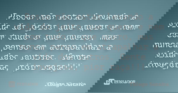 Posso não estar levando a vida do jeito que quero e nem com tudo o que quero, mas nunca penso em atrapalhar a vida dos outros. Gente invejosa, pior raça!!!... Frase de Thiago Saraiva.