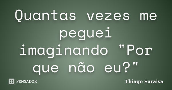 Quantas vezes me peguei imaginando "Por que não eu?"... Frase de Thiago Saraiva.