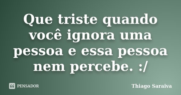 Que triste quando você ignora uma pessoa e essa pessoa nem percebe. :/... Frase de Thiago Saraiva.