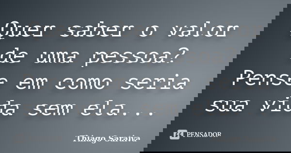 Quer saber o valor de uma pessoa? Pense em como seria sua vida sem ela...... Frase de Thiago Saraiva.
